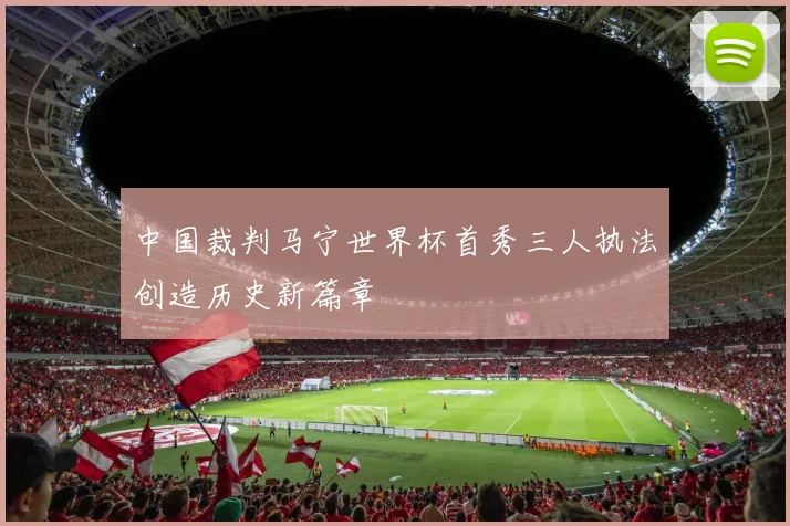 中国裁判马宁世界杯首秀三人执法创造历史新篇章