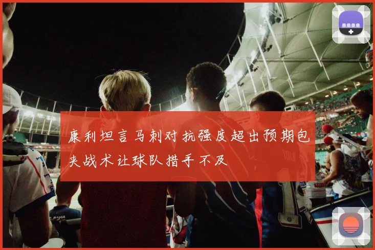 康利坦言马刺对抗强度超出预期包夹战术让球队措手不及