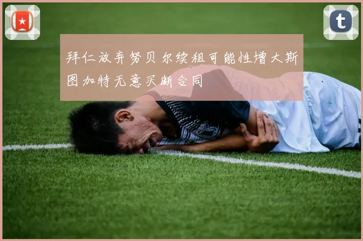 拜仁放弃努贝尔续租可能性增大斯图加特无意买断合同