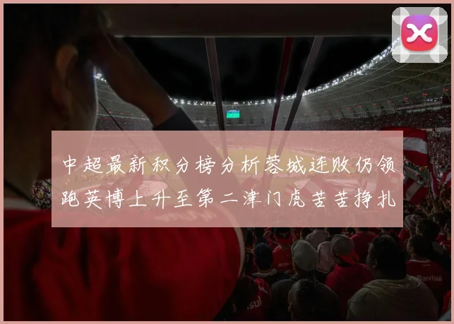 中超最新积分榜分析蓉城连败仍领跑英博上升至第二津门虎苦苦挣扎垫底