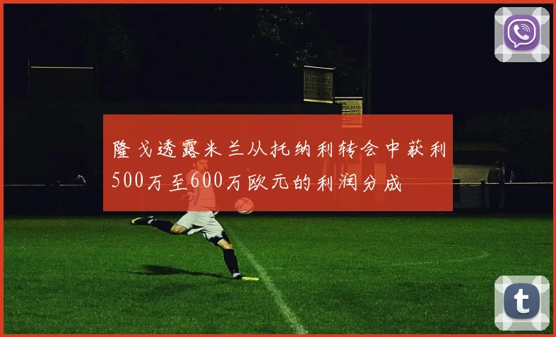 隆戈透露米兰从托纳利转会中获利500万至600万欧元的利润分成