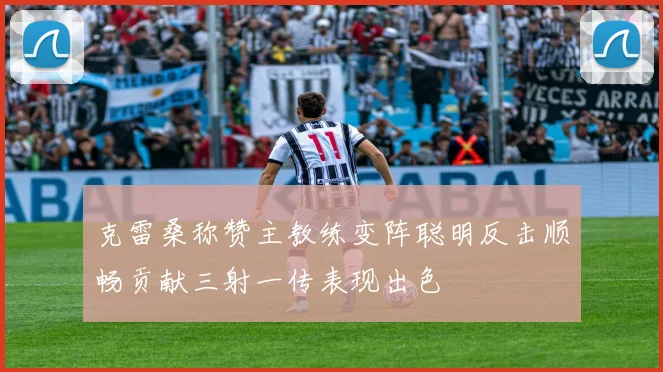 克雷桑称赞主教练变阵聪明反击顺畅贡献三射一传表现出色