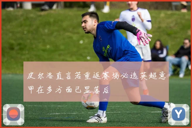 皮尔洛直言若重返赛场必选英超意甲在多方面已显落后