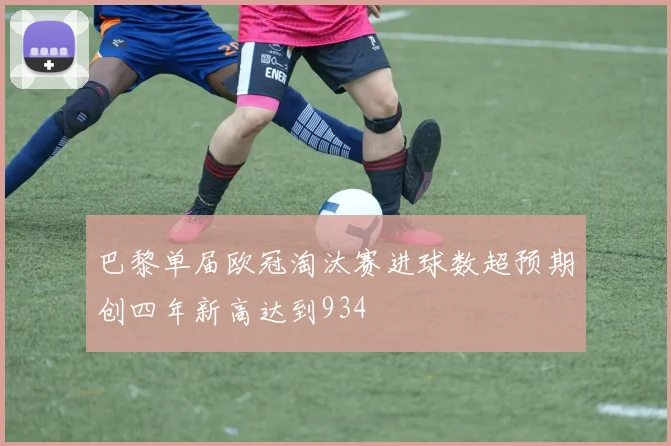 巴黎单届欧冠淘汰赛进球数超预期创四年新高达到934