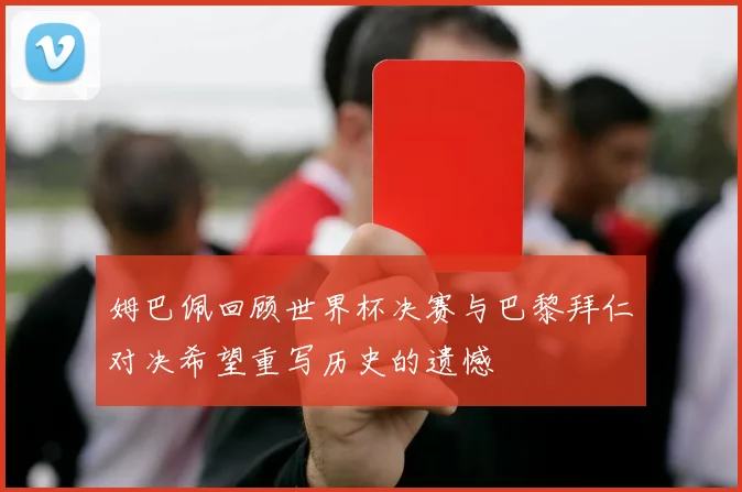 姆巴佩回顾世界杯决赛与巴黎拜仁对决希望重写历史的遗憾