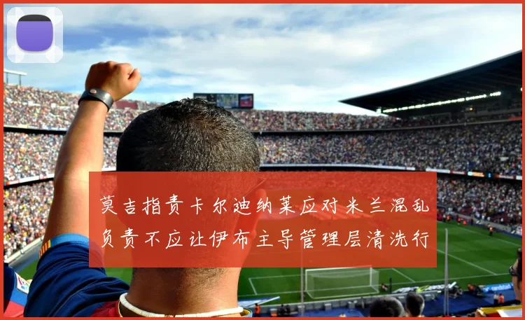 莫吉指责卡尔迪纳莱应对米兰混乱负责不应让伊布主导管理层清洗行动