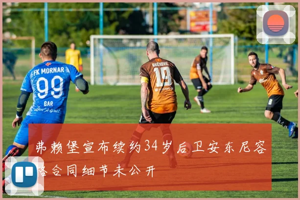 弗赖堡宣布续约34岁后卫安东尼容格合同细节未公开