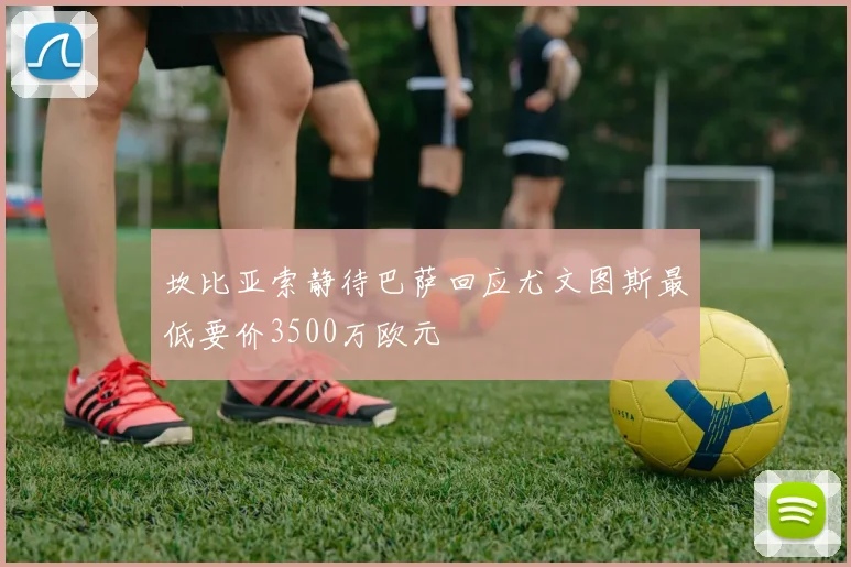 坎比亚索静待巴萨回应尤文图斯最低要价3500万欧元